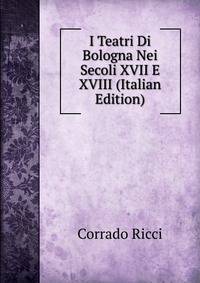 I Teatri Di Bologna Nei Secoli XVII E XVIII (Italian Edition)