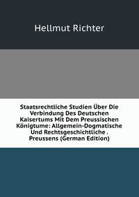 Staatsrechtliche Studien Uber Die Verbindung Des Deutschen Kaisertums Mit Dem Preussischen Konigtume: Allgemein-Dogmatische Und Rechtsgeschichtliche . Preussens (German Edition)