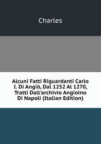 Alcuni Fatti Riguardanti Carlo I. Di Angi?, Dal 1252 Al 1270, Tratti Dall'archivio Angioino Di Napoli (Italian Edition)