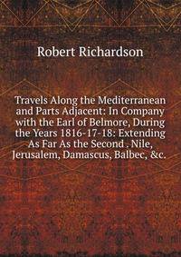 Travels Along the Mediterranean and Parts Adjacent: In Company with the Earl of Belmore, During the Years 1816-17-18: Extending As Far As the Second . Nile, Jerusalem, Damascus, Balbec, &amp;c. .