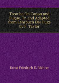 Treatise On Canon and Fugue, Tr. and Adapted from Lehrbuch Der Fuge by F. Taylor