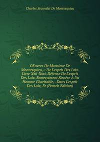 OEuvres De Monsieur De Montesquieu,.: De L'esprit Des Loix. Livre Xxii-Xxxi. D?fense De L'esprit Des Loix. Remerciment Sinc?re ? Un Homme Charitable, . Dans L'esprit Des Loix, Et (French Edition)