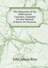 The Elements of the Differential Calculus, Founded On the Method of Rates Or Fluxions .