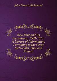 New York and Its Institutions, 1609-1871: A Library of Information, Pertaining to the Great Metropolis, Past and Present