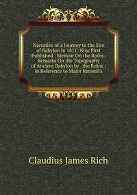 Narrative of a Journey to the Site of Babylon in 1811: Now First Published : Memoir On the Ruins . Remarks On the Topography of Ancient Babylon by . the Ruins ; in Reference to Major Rennell's