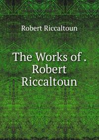 The Works of . Robert Riccaltoun