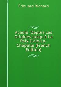 Acadie: Depuis Les Origines Jusqu'? La Paix D'aix-La-Chapelle (French Edition)