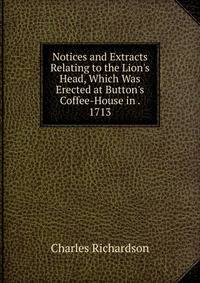 Notices and Extracts Relating to the Lion's Head, Which Was Erected at Button's Coffee-House in . 1713