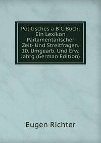Politisches a B C-Buch: Ein Lexikon Parlamentarischer Zeit- Und Streitfragen. 10. Umgearb. Und Erw. Jahrg (German Edition)
