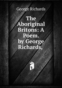The Aboriginal Britons: A Poem. by George Richards, .