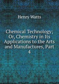 Chemical Technology; Or, Chemistry in Its Applications to the Arts and Manufactures, Part 4