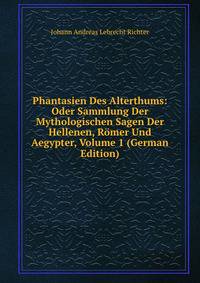 Phantasien Des Alterthums: Oder Sammlung Der Mythologischen Sagen Der Hellenen, Romer Und Aegypter, Volume 1 (German Edition)