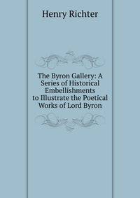 The Byron Gallery: A Series of Historical Embellishments to Illustrate the Poetical Works of Lord Byron