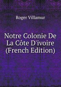 Notre Colonie De La C?te D'ivoire (French Edition)