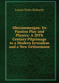 Oberammergau: Its Passion Play and Players: A 20Th Century Pilgrimage to a Modern Jerusalem and a New Gethsemane