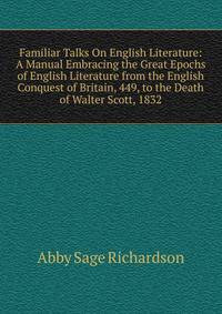 Familiar Talks On English Literature: A Manual Embracing the Great Epochs of English Literature from the English Conquest of Britain, 449, to the Death of Walter Scott, 1832