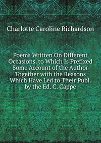Poems Written On Different Occasions. to Which Is Prefixed Some Account of the Author Together with the Reasons Which Have Led to Their Publ. by the Ed. C. Cappe