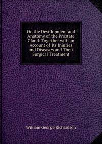 On the Development and Anatomy of the Prostate Gland: Together with an Account of Its Injuries and Diseases and Their Surgical Treatment