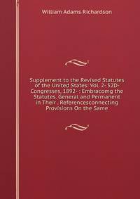 Supplement to the Revised Statutes of the United States: Vol. 2- 52D- Congresses, 1892- : Embracomg the Statutes. General and Permanent in Their . Referencesconnecting Provisions On the Same