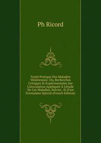 Trait? Pratique Des Maladies V?n?riennes: Ou, Recherches Critiques Et Exp?rimentales Sur L'inoculation Appliqu?e ? L'?tude De Ces Maladies, Suivies . Et D'un Formulaire Sp?cial (French Edition)