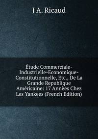 Etude Commerciale-Industrielle-Economique-Constitutionnelle, Etc., De La Grande Republique Americaine: 17 Annees Chez Les Yankees (French Edition)