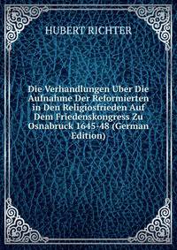 Die Verhandlungen Uber Die Aufnahme Der Reformierten in Den Religiosfrieden Auf Dem Friedenskongress Zu Osnabruck 1645-48 (German Edition)