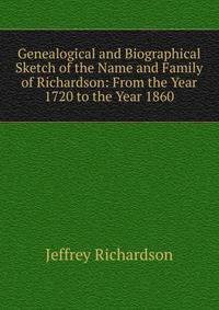 Genealogical and Biographical Sketch of the Name and Family of Richardson: From the Year 1720 to the Year 1860