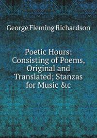 Poetic Hours: Consisting of Poems, Original and Translated; Stanzas for Music &amp;c