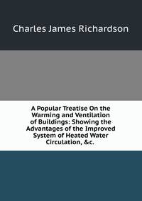 A Popular Treatise On the Warming and Ventilation of Buildings: Showing the Advantages of the Improved System of Heated Water Circulation, &amp;c. .