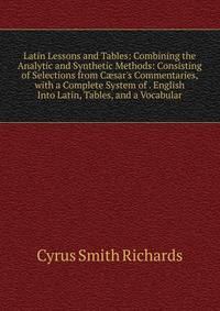 Latin Lessons and Tables: Combining the Analytic and Synthetic Methods: Consisting of Selections from C?sar's Commentaries, with a Complete System of . English Into Latin, Tables, and a Vocabular