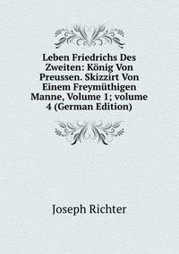 Leben Friedrichs Des Zweiten: K?nig Von Preussen. Skizzirt Von Einem Freym?thigen Manne, Volume 1; volume 4 (German Edition)