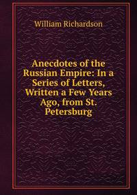 Anecdotes of the Russian Empire: In a Series of Letters, Written a Few Years Ago, from St. Petersburg