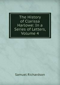The History of Clarissa Harlowe: In a Series of Letters, Volume 4