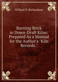 Burning Brick in Down-Draft Kilns: Prepared As a Manual for the Author's "Kiln Records."
