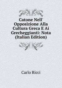 Catone Nell' Opposizione Alla Cultura Greca E Ai Grecheggianti: Nota (Italian Edition)