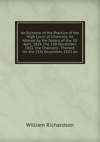 An Epitome of the Practice of the High Court of Chancery: As Altered by the Orders of the 3D April, 1828, the 23D November, 1831, the Chancery . Thereof, On the 21St December, 1833 an