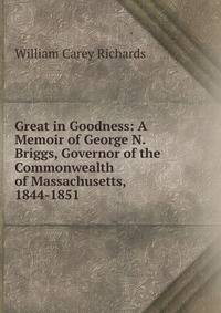 Great in Goodness: A Memoir of George N. Briggs, Governor of the Commonwealth of Massachusetts, 1844-1851