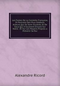 Les Fastes De La Com?die Fran?aise, Et Portraits Des Plus C?l?bres Acteurs Qui Se Sont Illustr?s, Et De Ceux Qui S'illustrent Encore Sur Notre . Et Sur Les Moyens Propres a Pr?venir Sa Rui