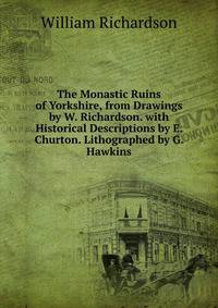 The Monastic Ruins of Yorkshire, from Drawings by W. Richardson. with Historical Descriptions by E. Churton. Lithographed by G. Hawkins