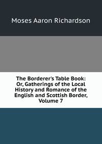 The Borderer's Table Book: Or, Gatherings of the Local History and Romance of the English and Scottish Border, Volume 7