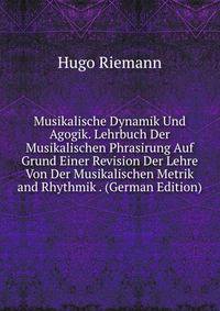Musikalische Dynamik Und Agogik. Lehrbuch Der Musikalischen Phrasirung Auf Grund Einer Revision Der Lehre Von Der Musikalischen Metrik and Rhythmik . (German Edition)