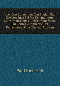 Uber Den Kurzschluss Der Spulen Und Die Vorgange Bei Der Kommutation Des Stromes Eines Gleichstromankers: Ein Beitrag Zur Theorie Der Dynamomaschine (German Edition)