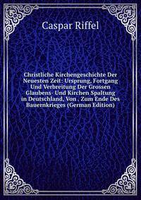 Christliche Kirchengeschichte Der Neuesten Zeit: Ursprung, Fortgang Und Verbreitung Der Grossen Glaubens- Und Kirchen Spaltung in Deutschland, Von . Zum Ende Des Bauernkrieges (German Edition)