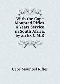 With the Cape Mounted Rifles. 4 Years Service in South Africa. by an Ex C.M.R.