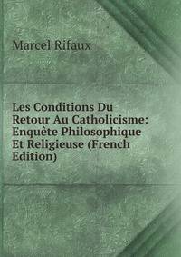 Les Conditions Du Retour Au Catholicisme: Enquete Philosophique Et Religieuse (French Edition)