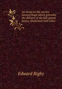 An essay on the uterine haemorrhage which precedes the delivery of the full-grown foetus, illustrated with cases