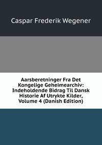 Aarsberetninger Fra Det Kongelige Geheimearchiv: Indeholdende Bidrag Til Dansk Historie Af Utrykte Kilder, Volume 4 (Danish Edition)