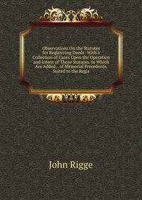Observations On the Statutes for Registering Deeds: With a Collection of Cases Upon the Operation and Intent of Those Statutes. to Which Are Added, . of Memorial Precedents, Suited to the Regis