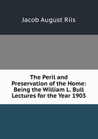 The Peril and Preservation of the Home: Being the William L. Bull Lectures for the Year 1903