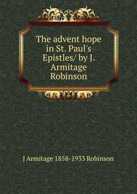 The advent hope in St. Paul's Epistles/ by J. Armitage Robinson